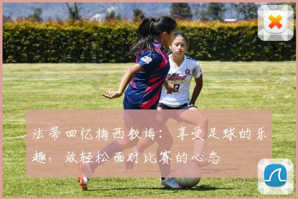 法蒂回忆梅西教诲：享受足球的乐趣，放轻松面对比赛的心态